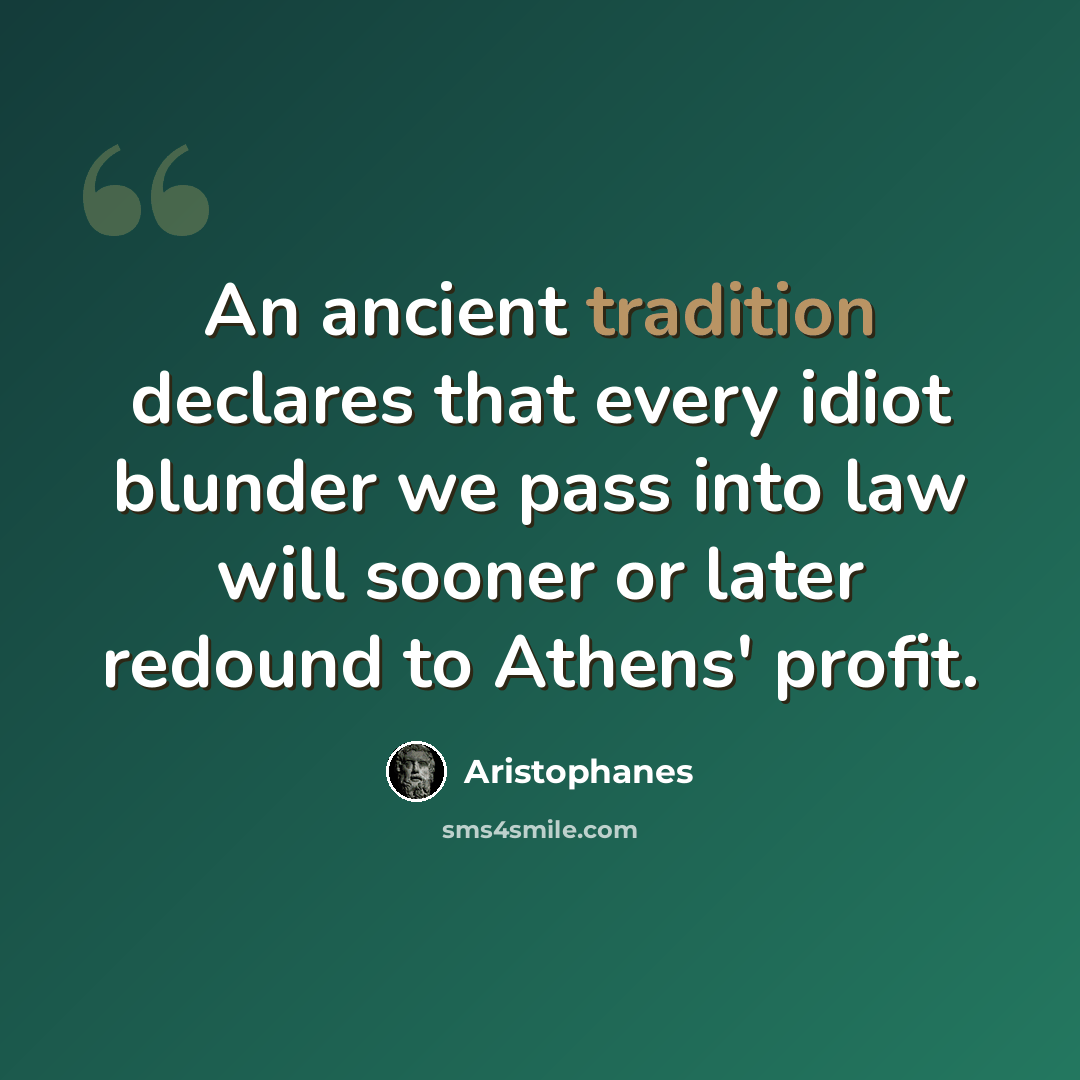 “An ancient tradition declares that every idiot blunder we pass into law will sooner or later redound to Athens' profit.” quote by Aristophanes