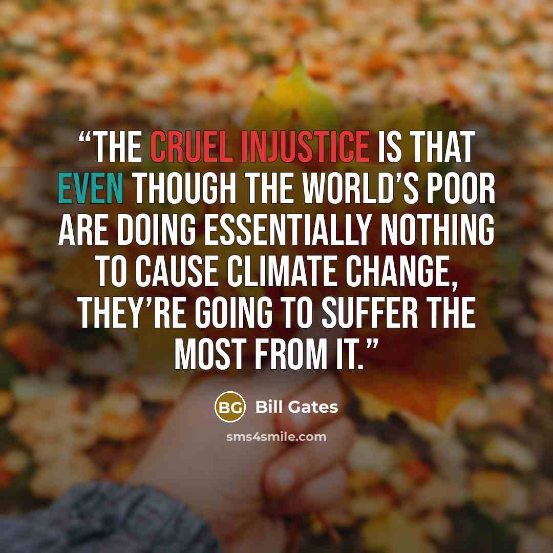 “The cruel injustice is that even though the world’s poor are doing essentially nothing to cause climate change, they’re going to suffer the most from it.” quote by Bill Gates