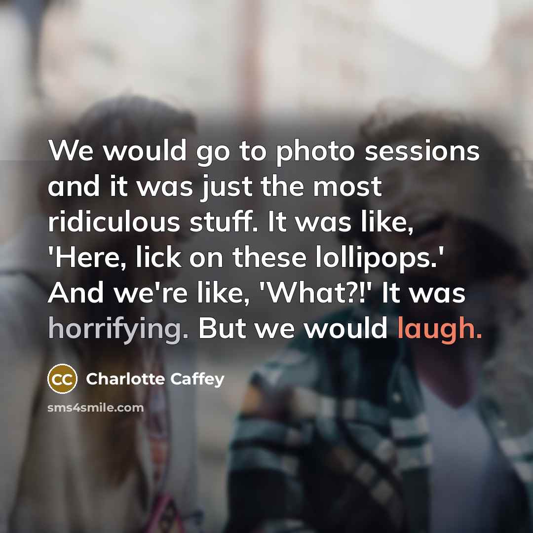 “We would go to photo sessions and it was just the most ridiculous stuff. It was like, 'Here, lick on these lollipops.' And we're like, 'What?!' It was horrifying. But we would laugh.” quote by Charlotte Caffey