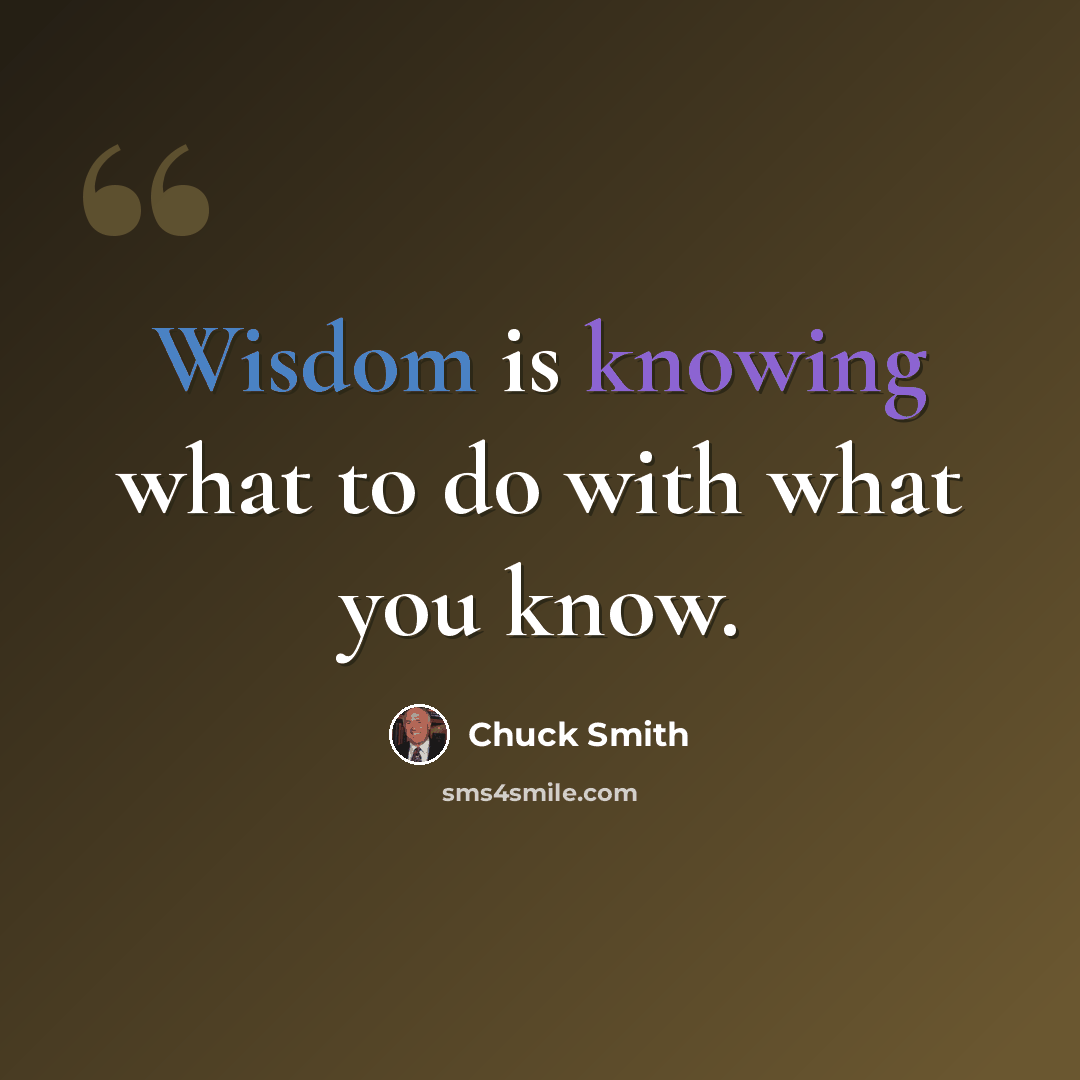 “Wisdom is knowing what to do with what you know.” quote by Chuck Smith