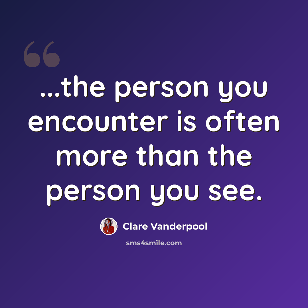 “...the person you encounter is often more than the person you see.” quote by Clare Vanderpool