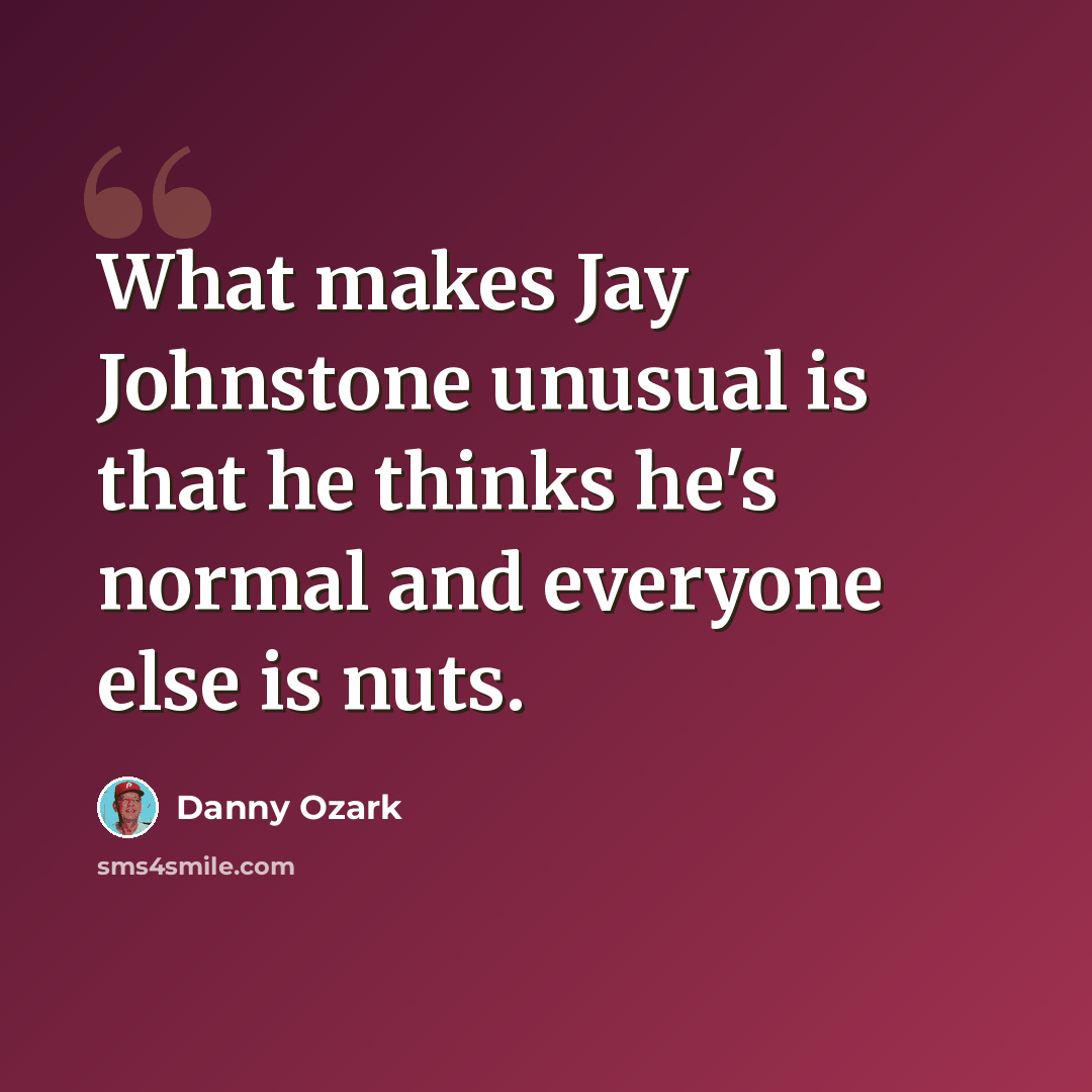 “What makes Jay Johnstone unusual is that he thinks he's normal and everyone else is nuts.” quote by Danny Ozark