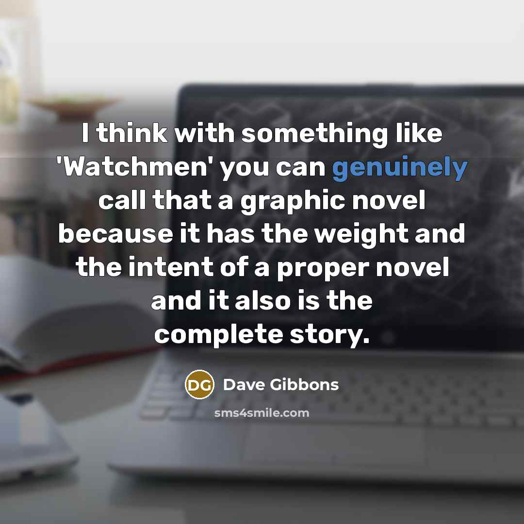 “I think with something like 'Watchmen' you can genuinely call that a graphic novel because it has the weight and the intent of a proper novel and it also is the complete story.” quote by Dave Gibbons