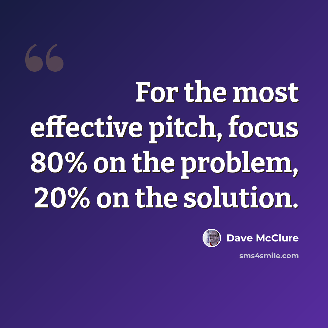 “For the most effective pitch, focus 80% on the problem, 20% on the solution.” quote by Dave McClure