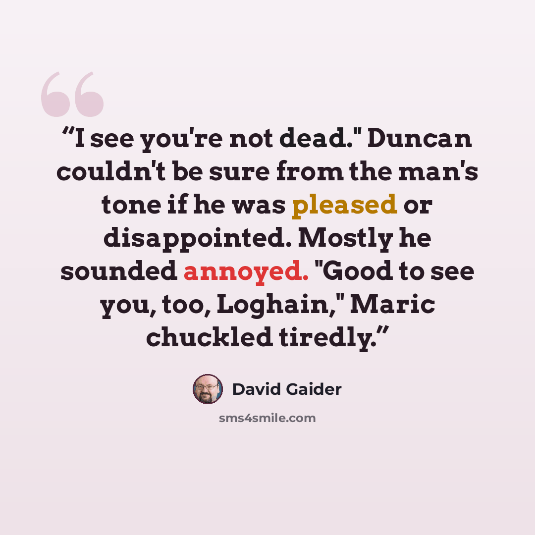 “I see you're not dead." Duncan couldn't be sure from the man's tone if he was pleased or disappointed. Mostly he sounded annoyed. "Good to see you, too, Loghain," Maric chuckled tiredly.” quote by David Gaider