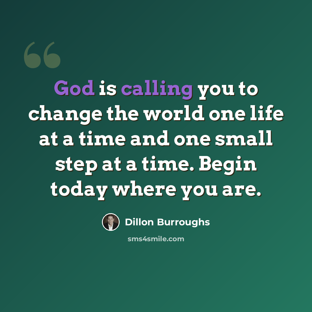 “God is calling you to change the world one life at a time and one small step at a time. Begin today where you are.” quote by Dillon Burroughs