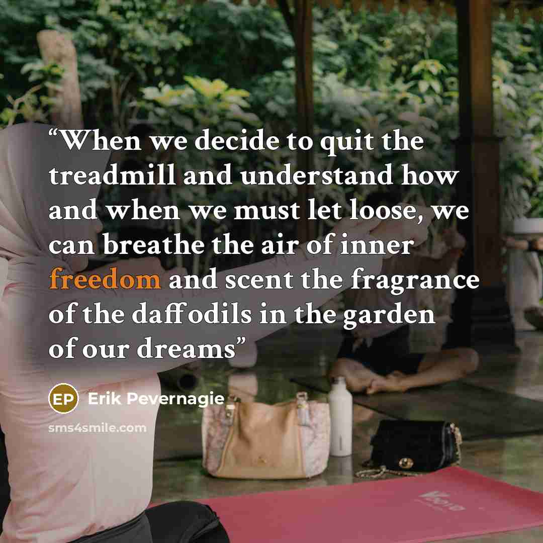“When we decide to quit the treadmill and understand how and when we must let loose, we can breathe the air of inner freedom and scent the fragrance of the daffodils in the garden of our dreams” quote by Erik Pevernagie