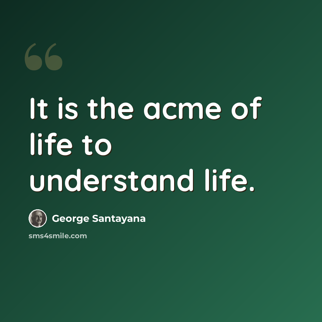 “It is the acme of life to understand life.” quote by George Santayana