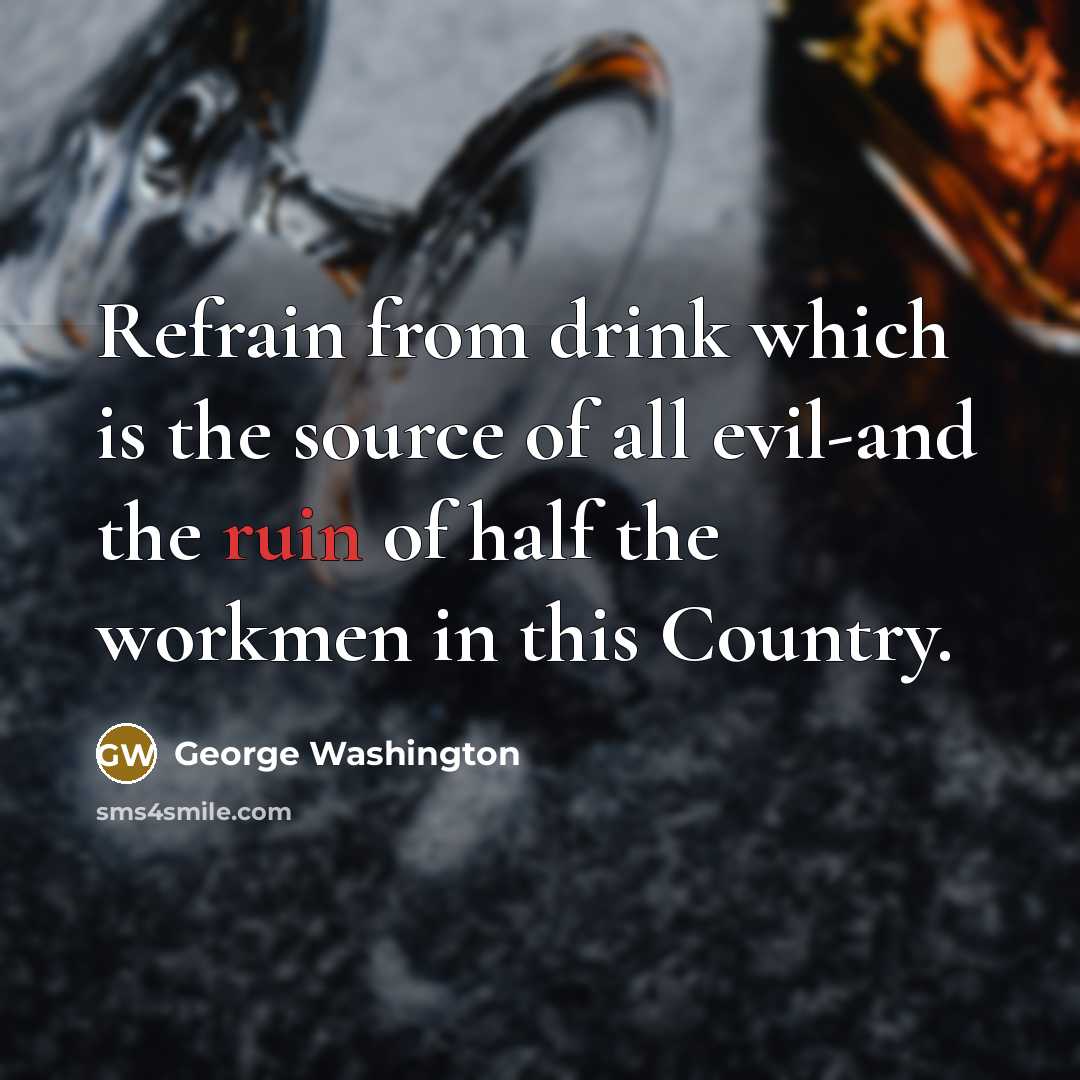 “Refrain from drink which is the source of all evil-and the ruin of half the workmen in this Country.” quote by George Washington