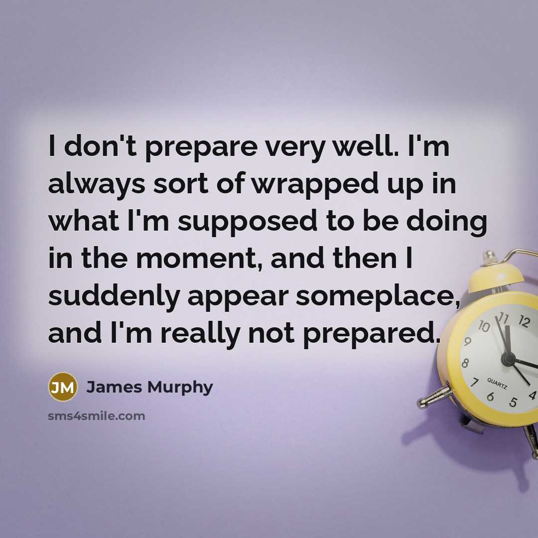“I don't prepare very well. I'm always sort of wrapped up in what I'm supposed to be doing in the moment, and then I suddenly appear someplace, and I'm really not prepared.” quote by James Murphy