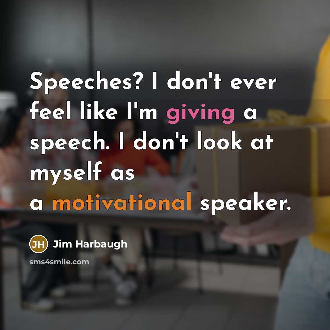 “Speeches? I don't ever feel like I'm giving a speech. I don't look at myself as a motivational speaker.” quote by Jim Harbaugh