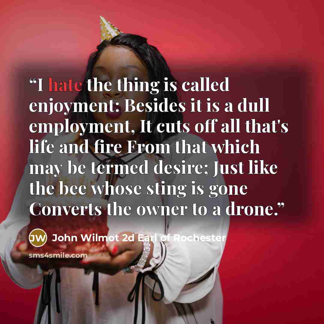 “I hate the thing is called enjoyment: Besides it is a dull employment, It cuts off all that's life and fire From that which may be termed desire; Just like the bee whose sting is gone Converts the owner to a drone.” quote by John Wilmot 2d Earl of Rochester