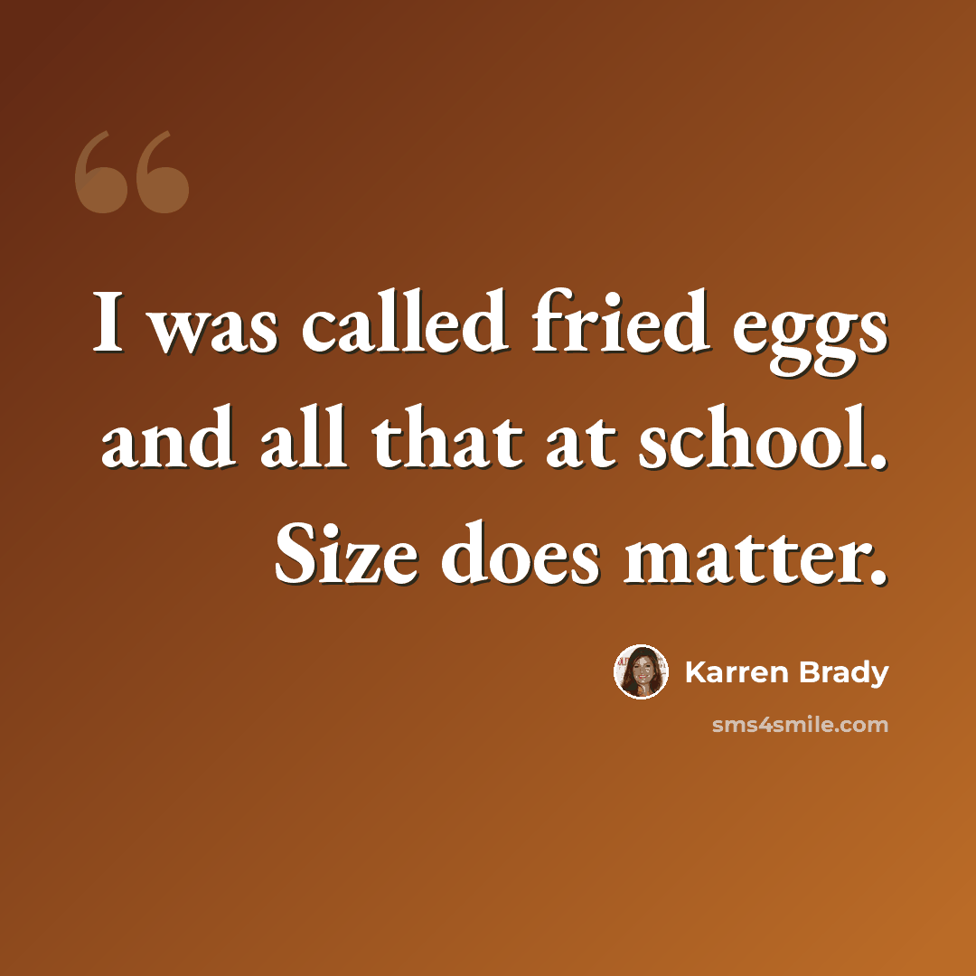 “I was called fried eggs and all that at school. Size does matter.” quote by Karren Brady