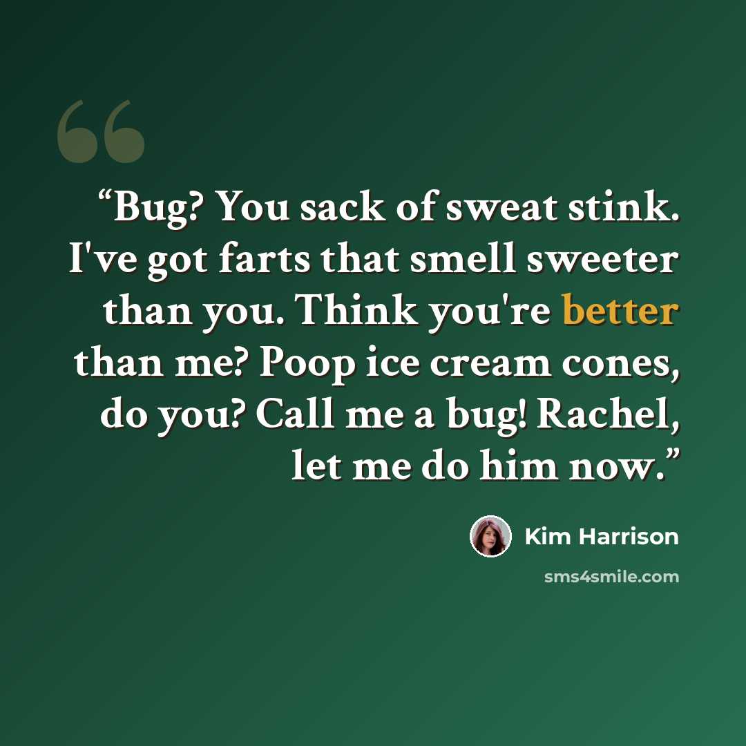 “Bug? You sack of sweat stink. I've got farts that smell sweeter than you. Think you're better than me? Poop ice cream cones, do you? Call me a bug! Rachel, let me do him now.” quote by Kim Harrison