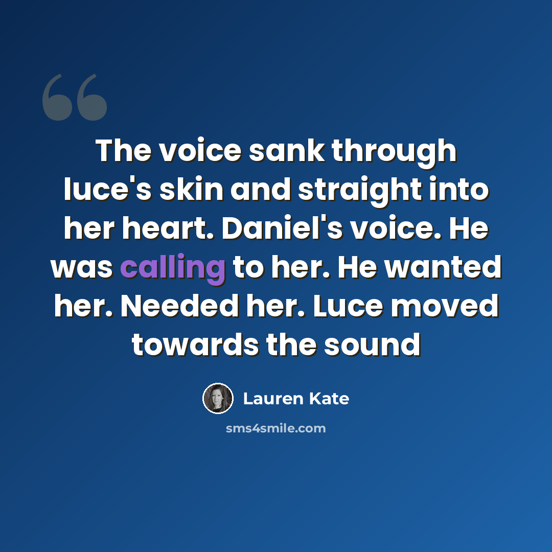 “The voice sank through luce's skin and straight into her heart. Daniel's voice. He was calling to her. He wanted her. Needed her. Luce moved towards the sound” quote by Lauren Kate