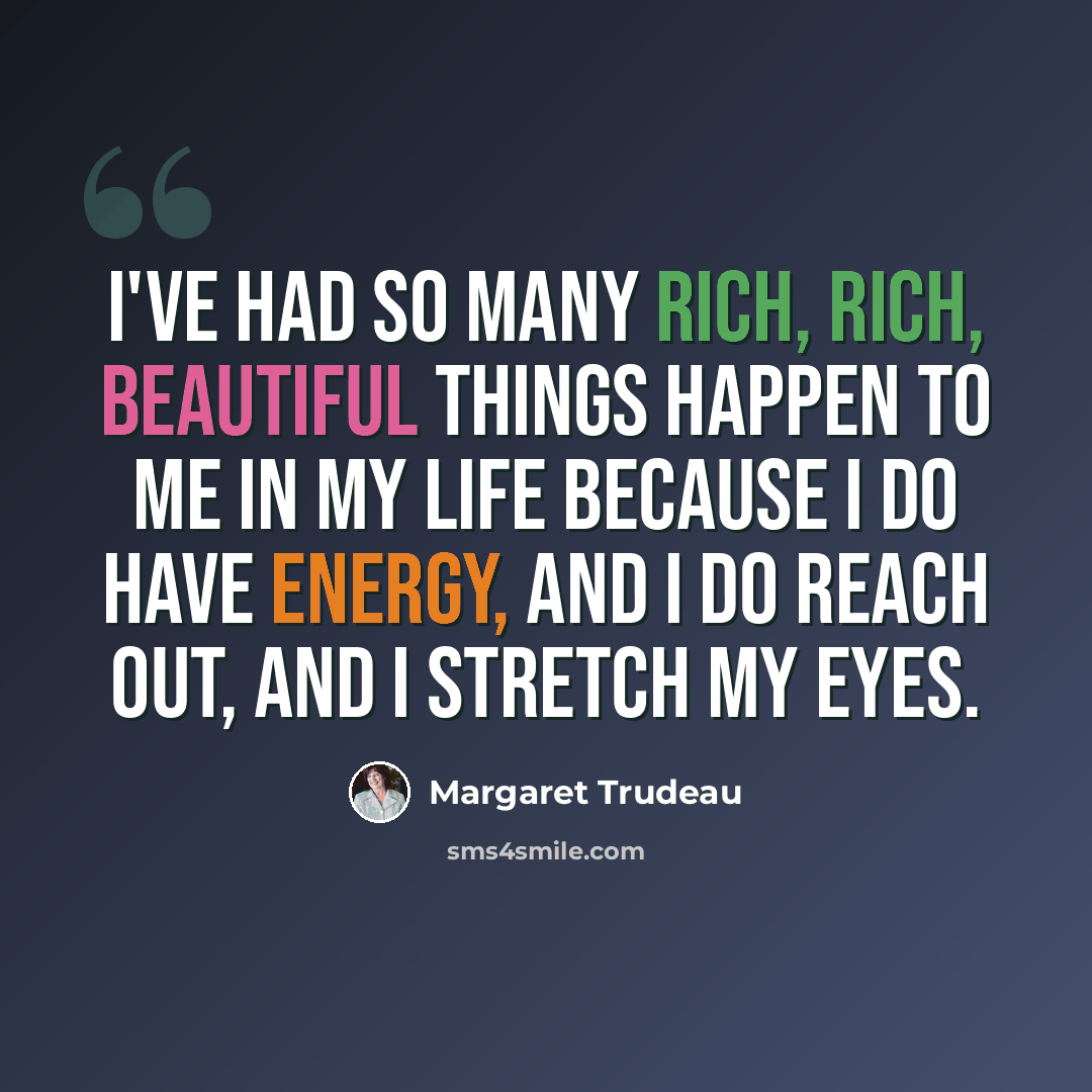 “I've had so many rich, rich, beautiful things happen to me in my life because I do have energy, and I do reach out, and I stretch my eyes.” quote by Margaret Trudeau