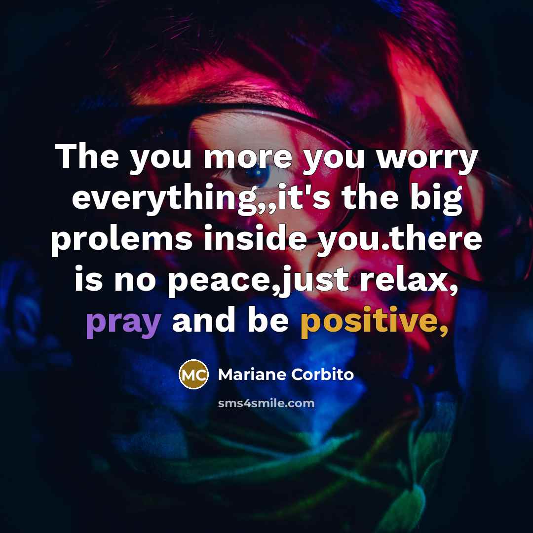 “The you more you worry everything,,it's the big prolems inside you.there is no peace,just relax, pray and be positive,” quote by Mariane Corbito