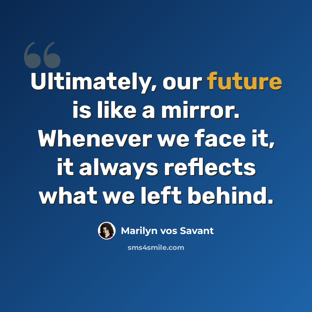“Ultimately, our future is like a mirror. Whenever we face it, it always reflects what we left behind.” quote by Marilyn vos Savant