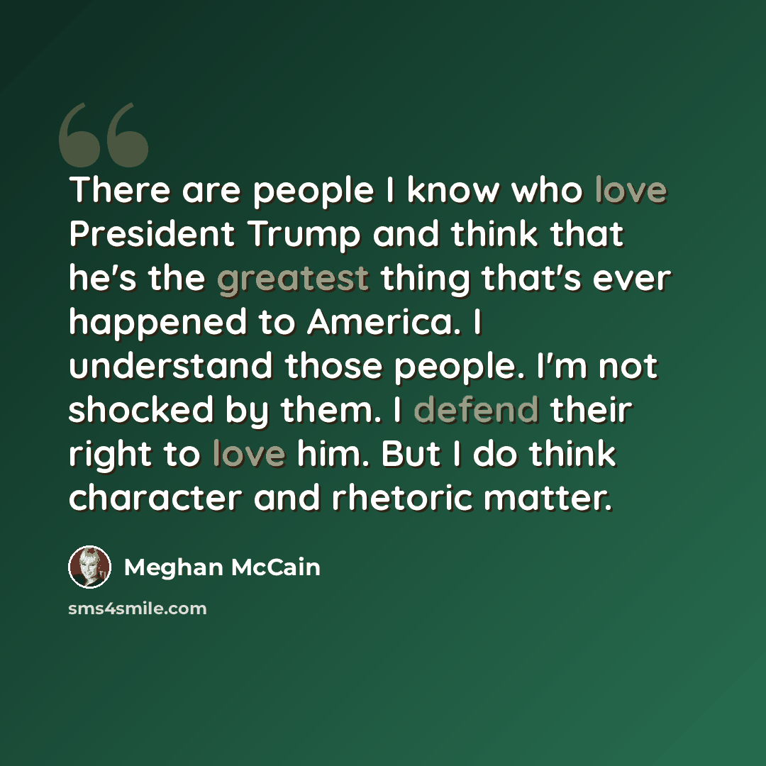 “There are people I know who love President Trump and think that he's the greatest thing that's ever happened to America. I understand those people. I'm not shocked by them. I defend their right to love him. But I do think character and rhetoric matter.” quote by Meghan McCain