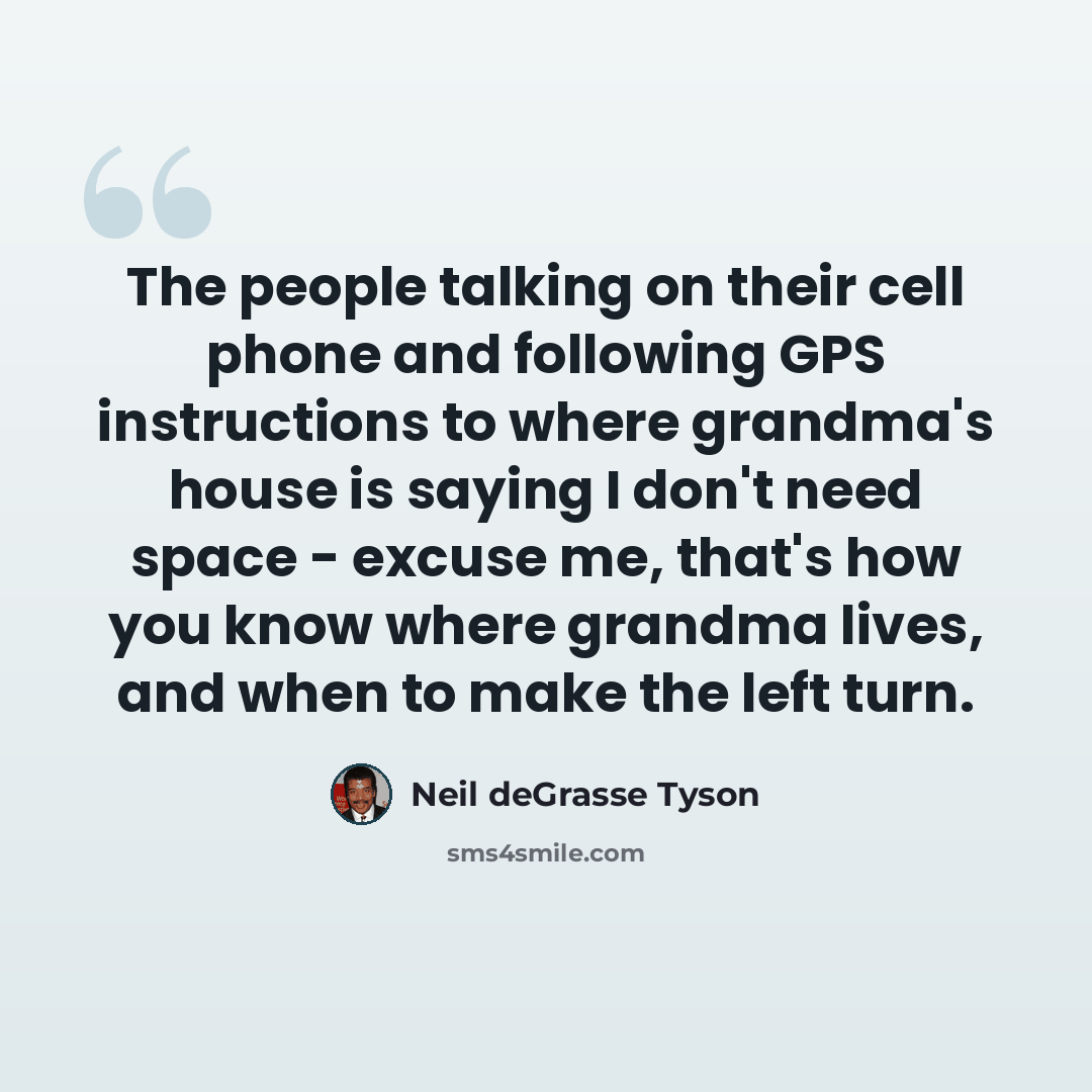 “The people talking on their cell phone and following GPS instructions to where grandma's house is saying I don't need space - excuse me, that's how you know where grandma lives, and when to make the left turn.” quote by Neil deGrasse Tyson