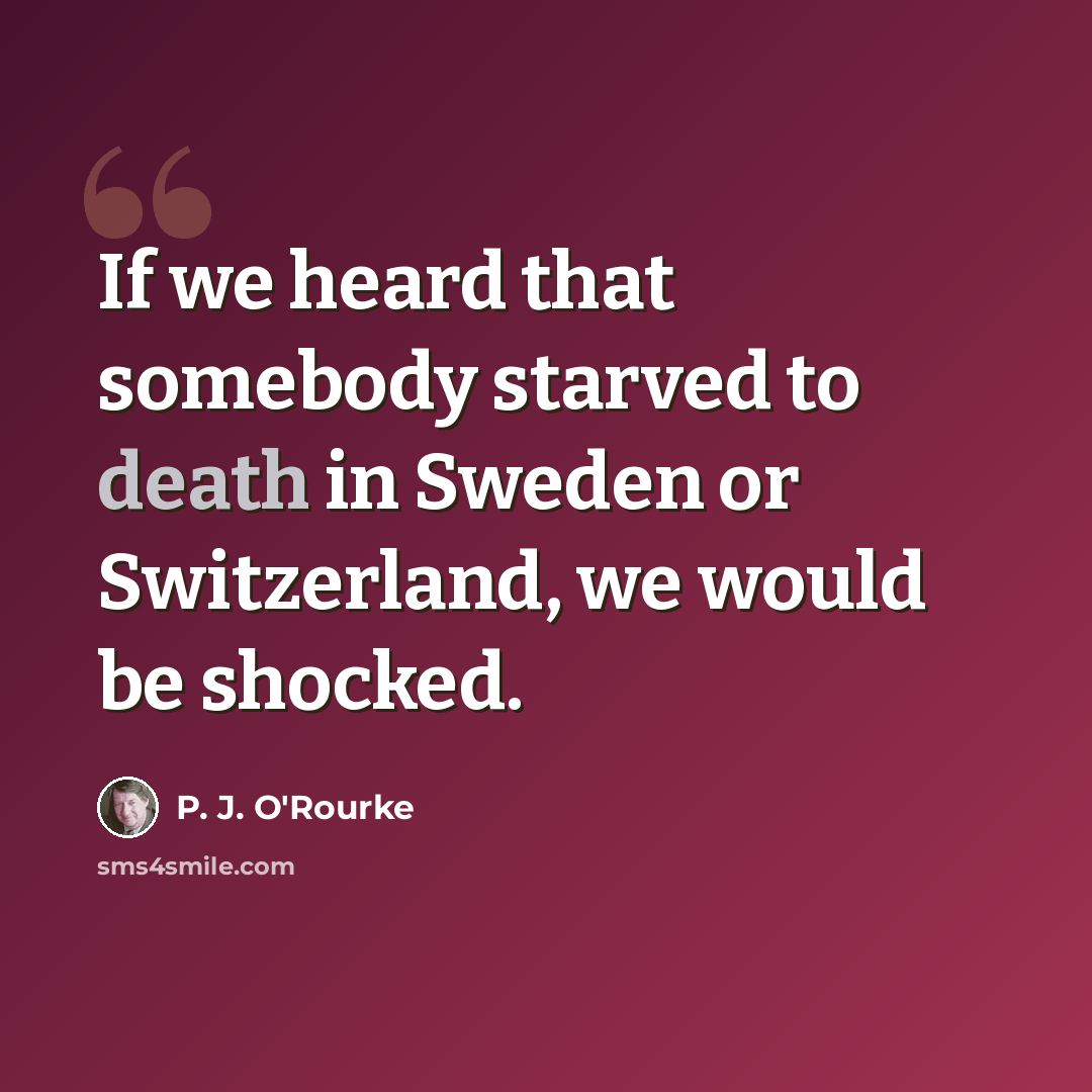 “If we heard that somebody starved to death in Sweden or Switzerland, we would be shocked.” quote by P. J. O'Rourke