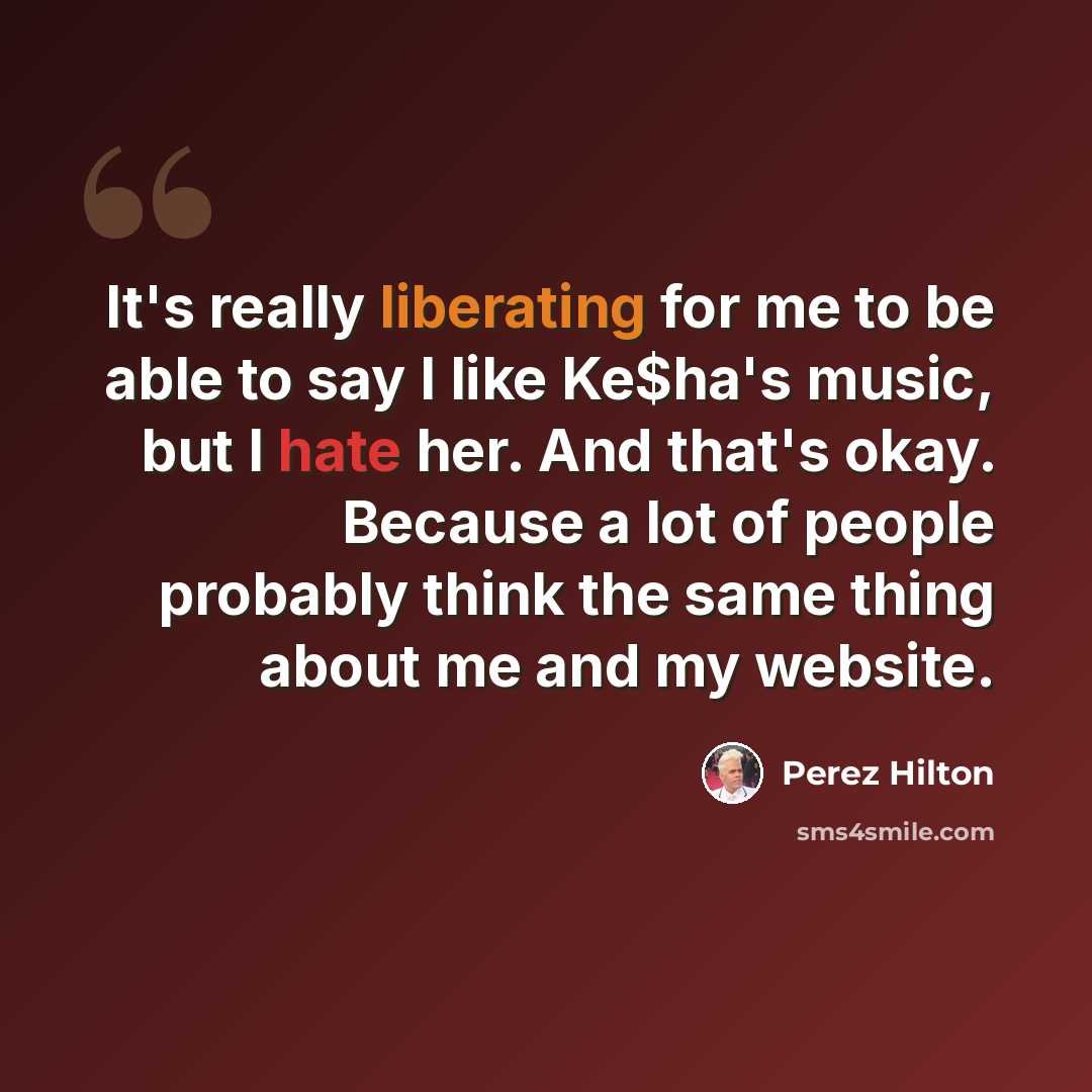 “It's really liberating for me to be able to say I like Ke$ha's music, but I hate her. And that's okay. Because a lot of people probably think the same thing about me and my website.” quote by Perez Hilton