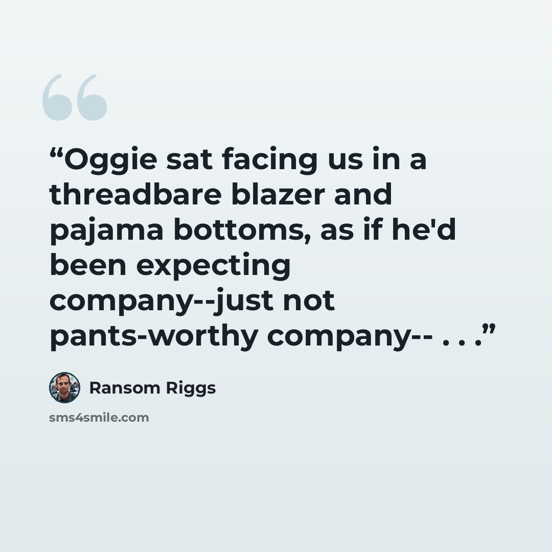 “Oggie sat facing us in a threadbare blazer and pajama bottoms, as if he'd been expecting company--just not pants-worthy company-- . . .” quote by Ransom Riggs