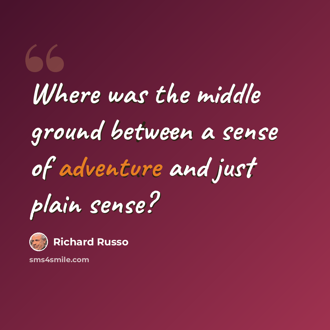 “Where was the middle ground between a sense of adventure and just plain sense?” quote by Richard Russo