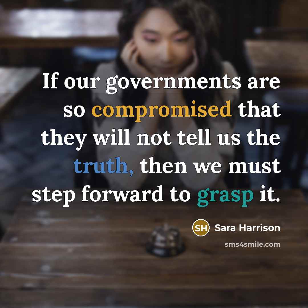 “If our governments are so compromised that they will not tell us the truth, then we must step forward to grasp it.” quote by Sara Harrison