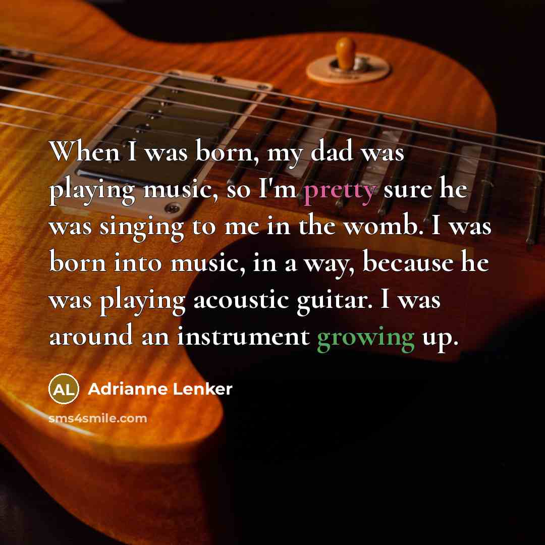 “When I was born, my dad was playing music, so I'm pretty sure he was singing to me in the womb. I was born into music, in a way, because he was playing acoustic guitar. I was around an instrument growing up.” quote by Adrianne Lenker