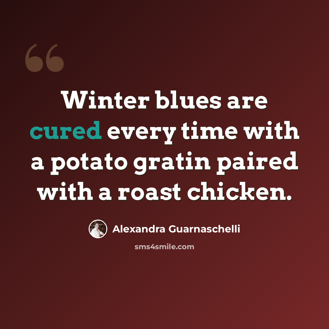 “Winter blues are cured every time with a potato gratin paired with a roast chicken.” quote by Alexandra Guarnaschelli