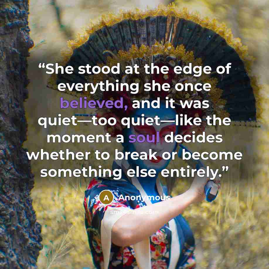 “She stood at the edge of everything she once believed, and it was quiet—too quiet—like the moment a soul decides whether to break or become something else entirely.” quote by Anonymous