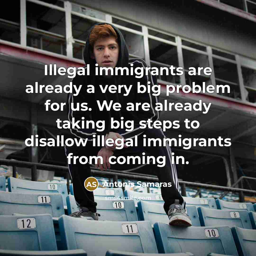 “Illegal immigrants are already a very big problem for us. We are already taking big steps to disallow illegal immigrants from coming in.” quote by Antonis Samaras