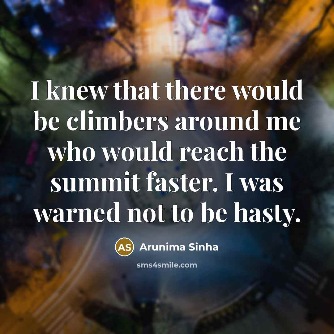 “I knew that there would be climbers around me who would reach the summit faster. I was warned not to be hasty.” quote by Arunima Sinha