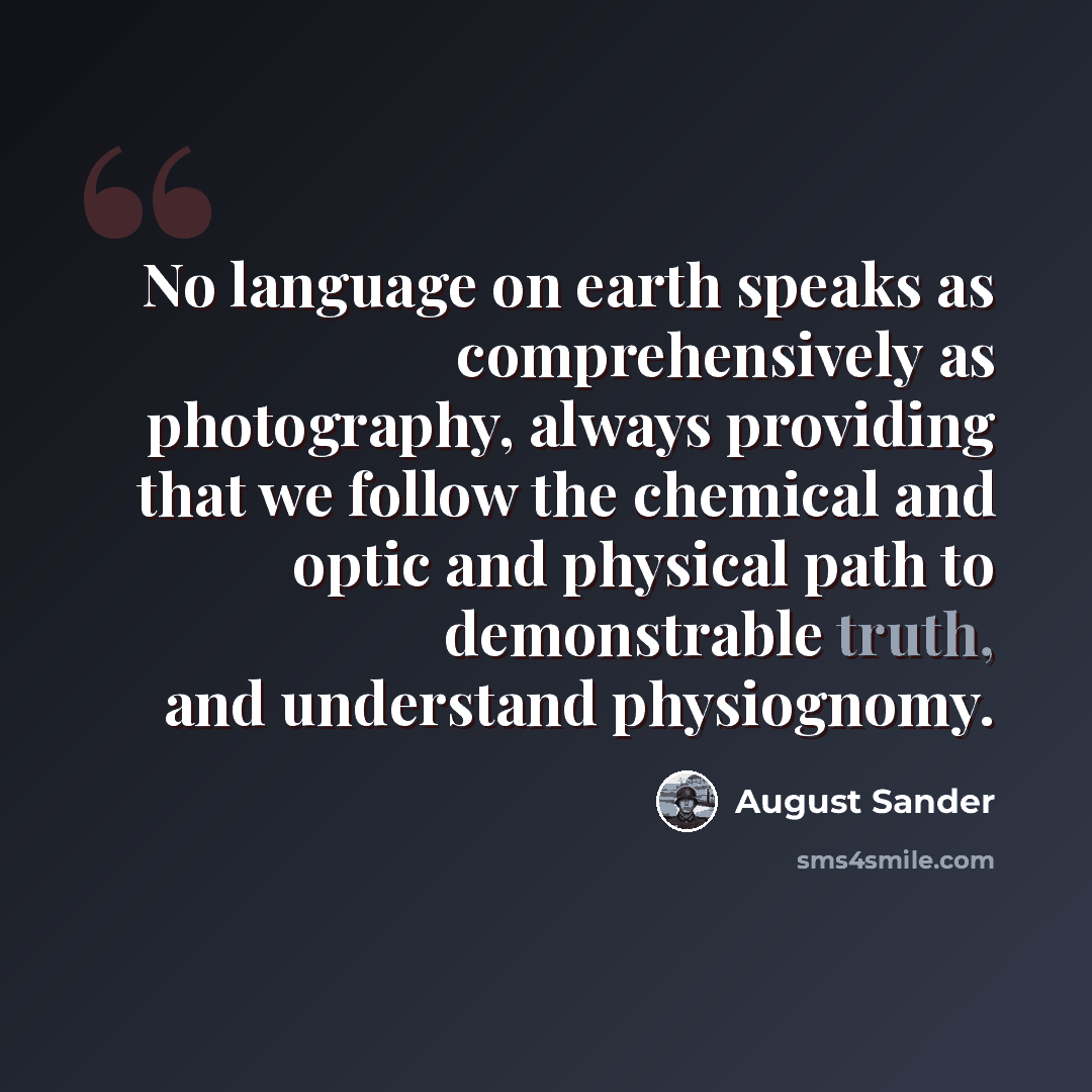 “No language on earth speaks as comprehensively as photography, always providing that we follow the chemical and optic and physical path to demonstrable truth, and understand physiognomy.” quote by August Sander