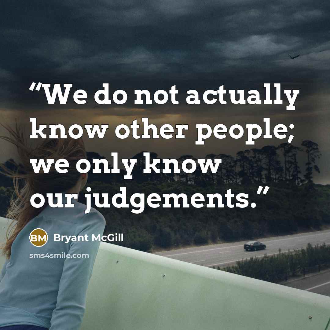 “We do not actually know other people; we only know our judgements.” quote by Bryant McGill
