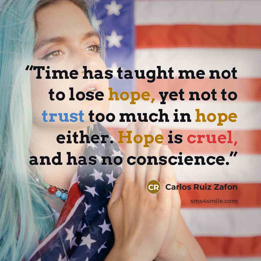 “Time has taught me not to lose hope, yet not to trust too much in hope either. Hope is cruel, and has no conscience.” quote by Carlos Ruiz Zafón
