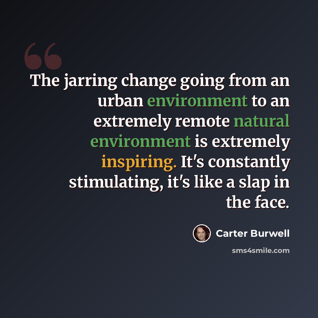 “The jarring change going from an urban environment to an extremely remote natural environment is extremely inspiring. It's constantly stimulating, it's like a slap in the face.” quote by Carter Burwell