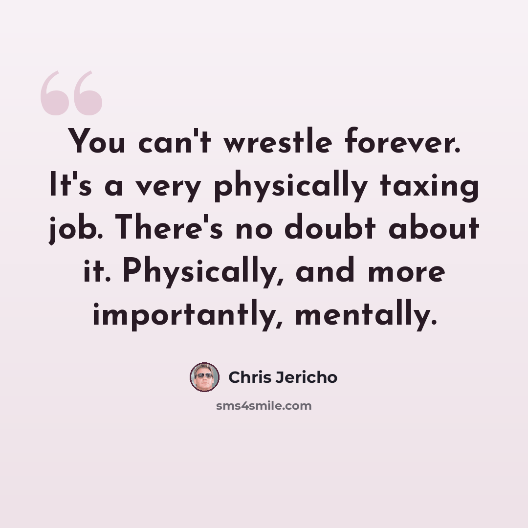 “You can't wrestle forever. It's a very physically taxing job. There's no doubt about it. Physically, and more importantly, mentally.” quote by Chris Jericho