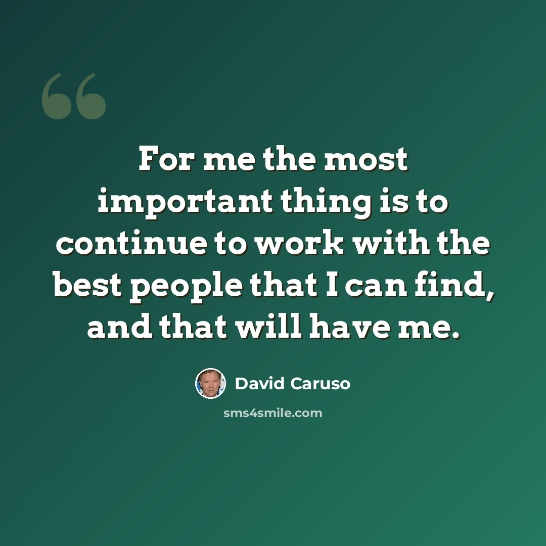 “For me the most important thing is to continue to work with the best people that I can find, and that will have me.” quote by David Caruso