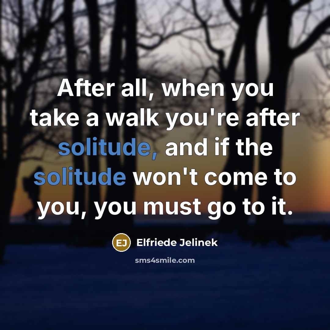 “After all, when you take a walk you're after solitude, and if the solitude won't come to you, you must go to it.” quote by Elfriede Jelinek