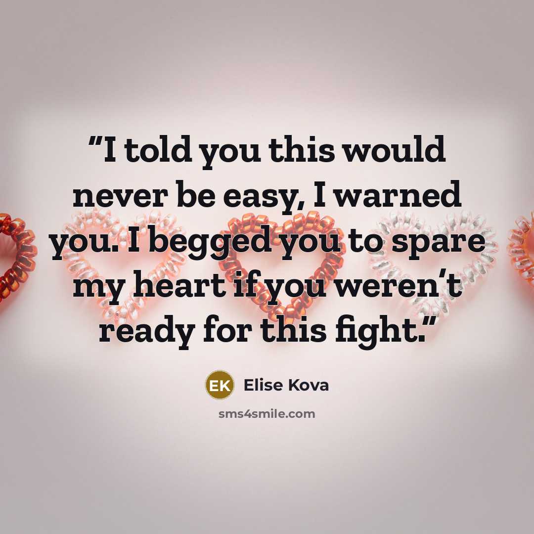 “I told you this would never be easy, I warned you. I begged you to spare my heart if you weren’t ready for this fight.” quote by Elise Kova