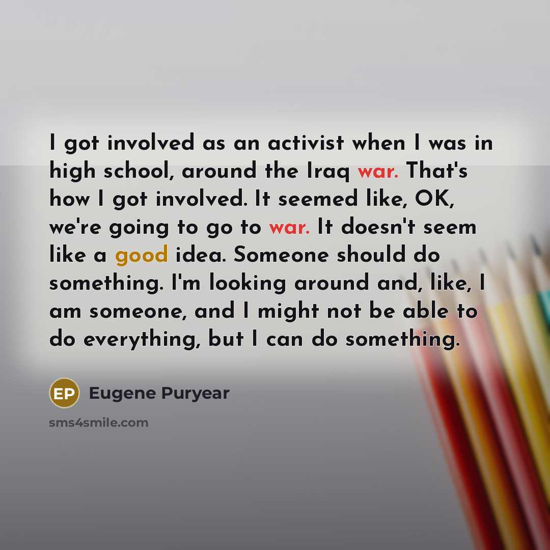 “I got involved as an activist when I was in high school, around the Iraq war. That's how I got involved. It seemed like, OK, we're going to go to war. It doesn't seem like a good idea. Someone should do something. I'm looking around and, like, I am someone, and I might not be able to do…” quote by Eugene Puryear