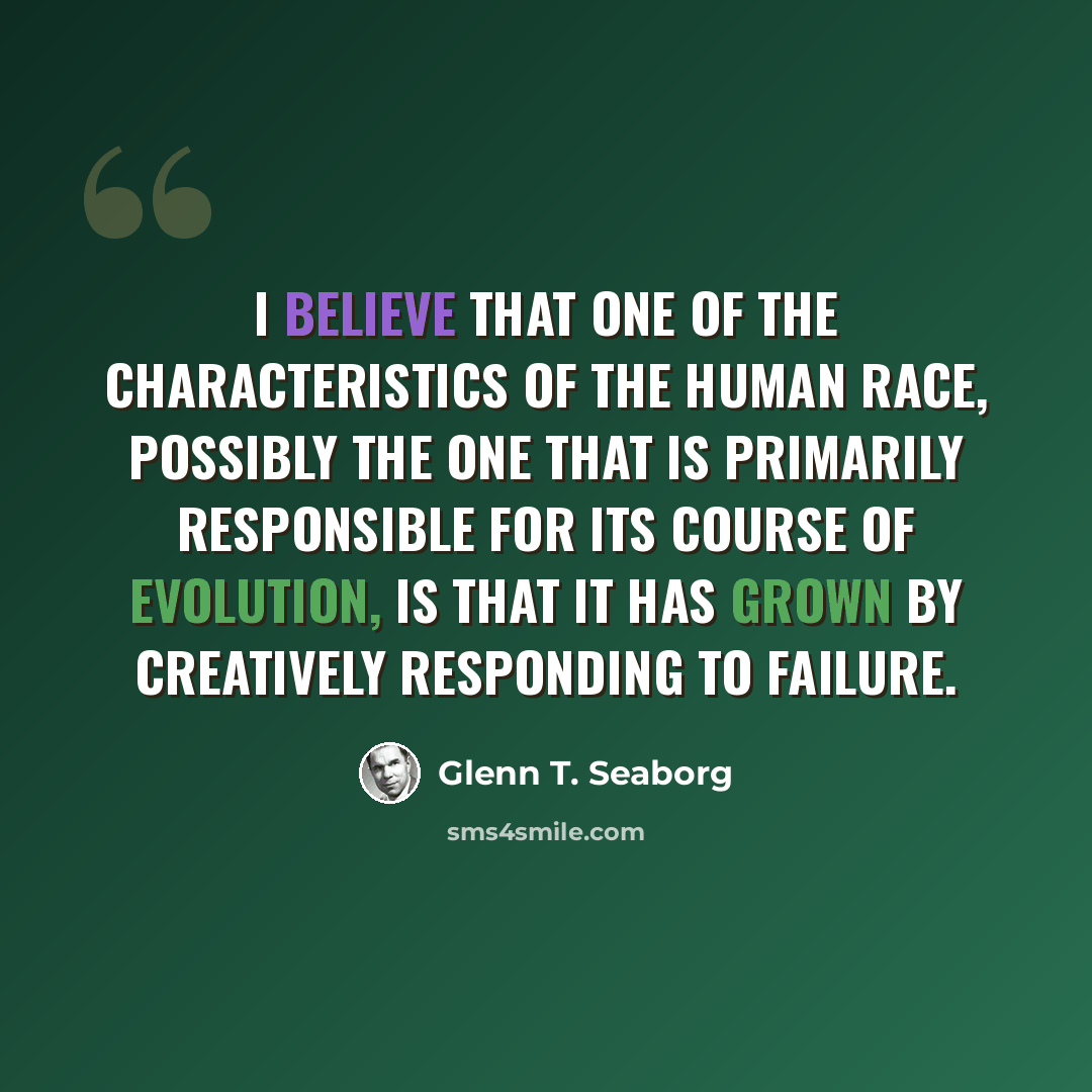 “I believe that one of the characteristics of the human race, possibly the one that is primarily responsible for its course of evolution, is that it has grown by creatively responding to failure.” quote by Glenn T. Seaborg