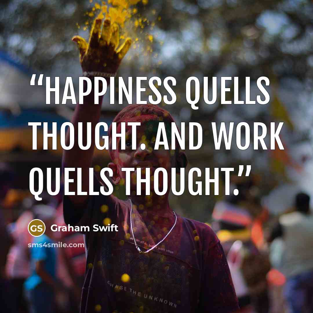 “Happiness quells thought. And work quells thought.” quote by Graham Swift