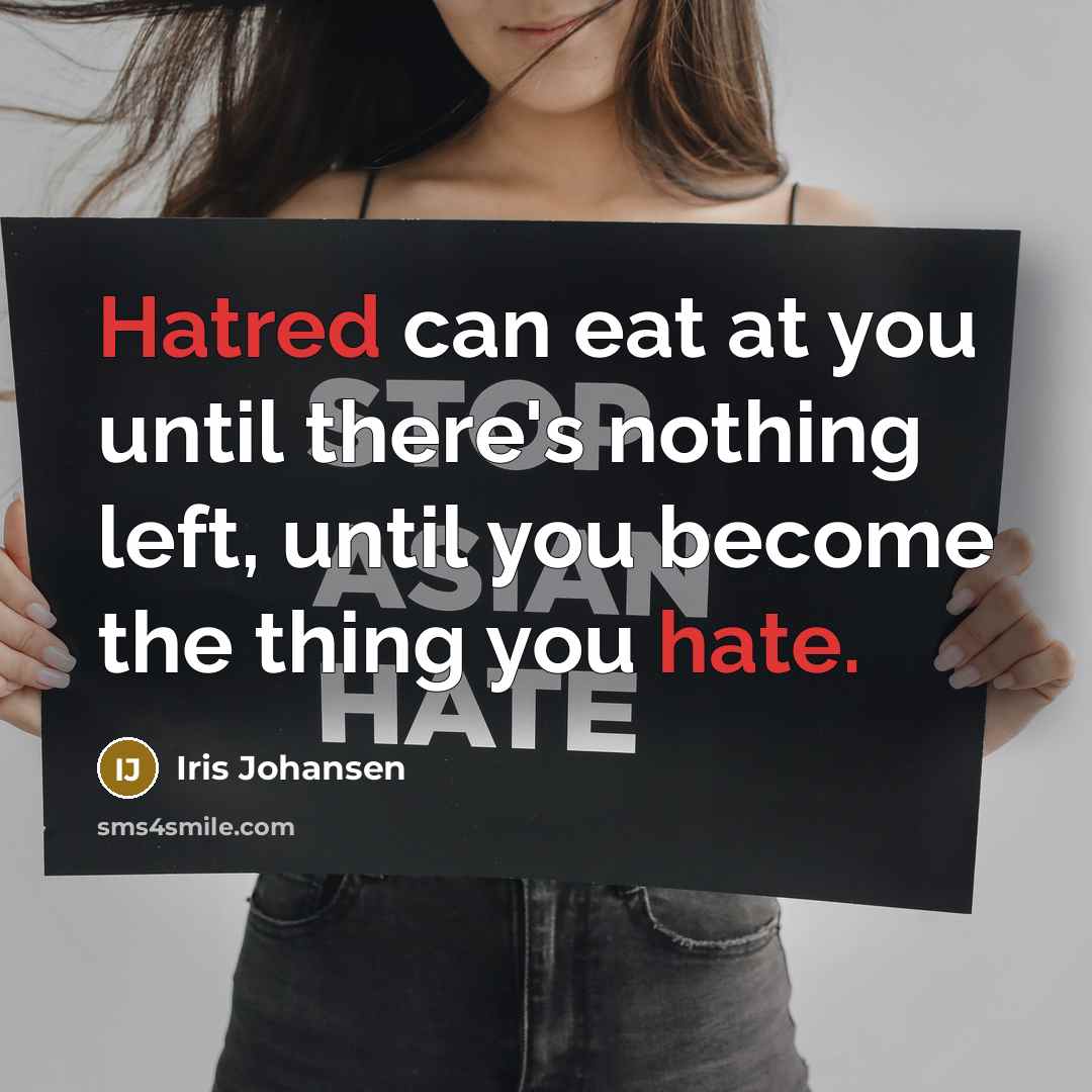“Hatred can eat at you until there's nothing left, until you become the thing you hate.” quote by Iris Johansen