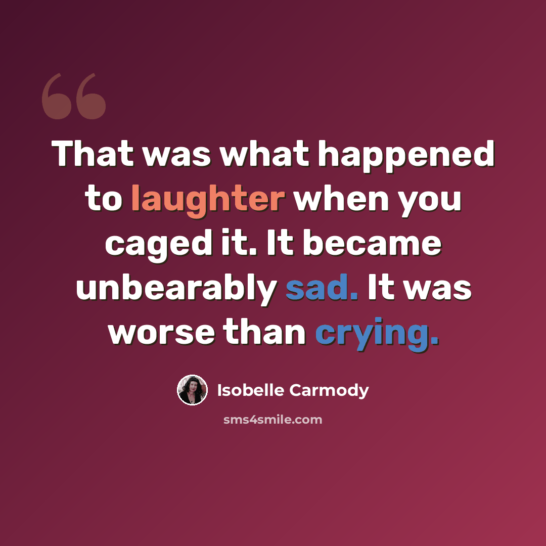 “That was what happened to laughter when you caged it. It became unbearably sad. It was worse than crying.” quote by Isobelle Carmody