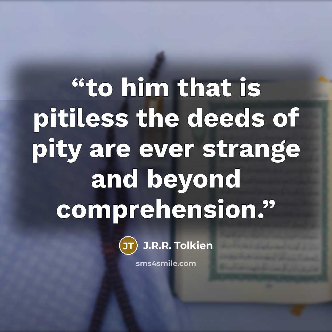 “to him that is pitiless the deeds of pity are ever strange and beyond comprehension.” quote by J.R.R. Tolkien