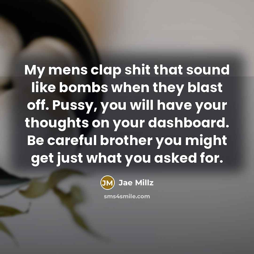 “My mens clap shit that sound like bombs when they blast off. Pussy, you will have your thoughts on your dashboard. Be careful brother you might get just what you asked for.” quote by Jae Millz