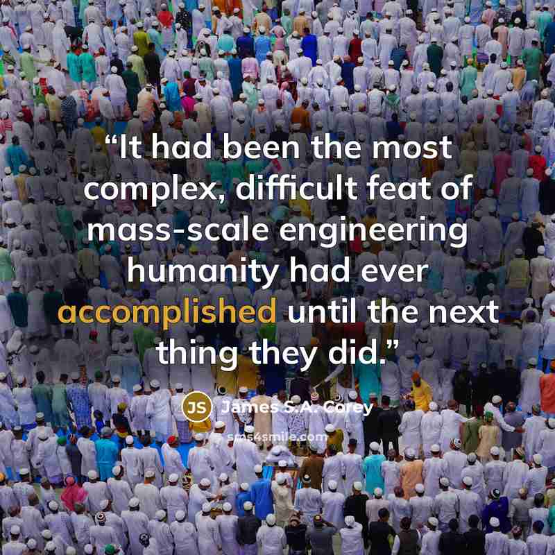 “It had been the most complex, difficult feat of mass-scale engineering humanity had ever accomplished until the next thing they did.” quote by James S.A. Corey